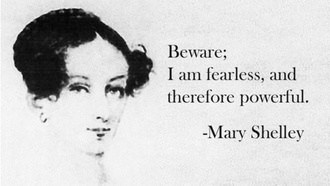 Beware: I am fearless, and therefore powerful. --Mary Shelley
